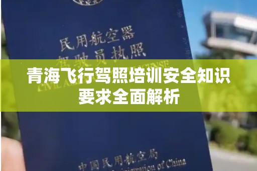 青海飞行驾照培训安全知识要求全面解析