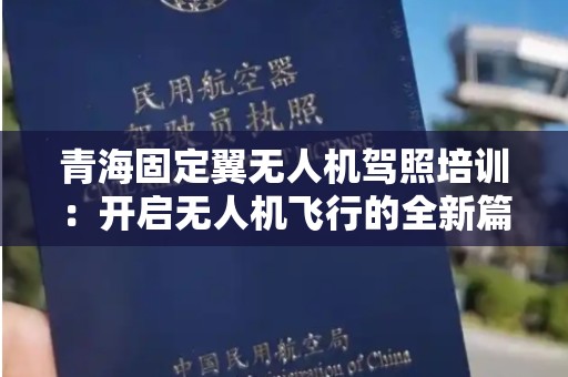 青海固定翼无人机驾照培训：开启无人机飞行的全新篇章