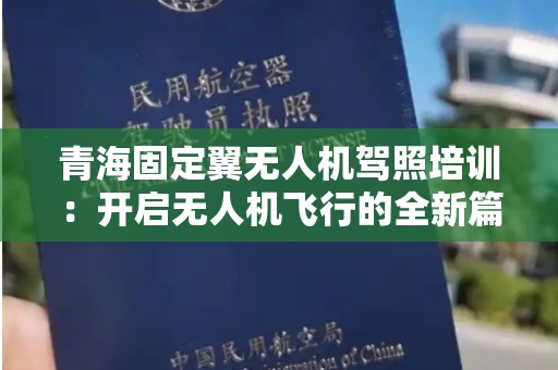 青海固定翼无人机驾照培训：开启无人机飞行的全新篇章