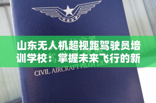 山东无人机超视距驾驶员培训学校：掌握未来飞行的新技能