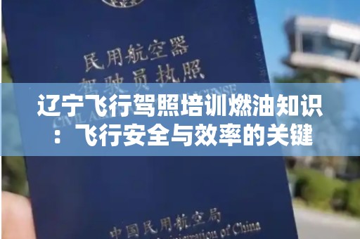 辽宁飞行驾照培训燃油知识：飞行安全与效率的关键