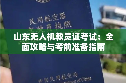 山东无人机教员证考试：全面攻略与考前准备指南