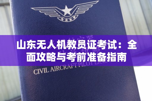 山东无人机教员证考试：全面攻略与考前准备指南