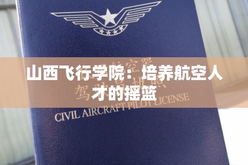 山西飞行学院：培养航空人才的摇篮