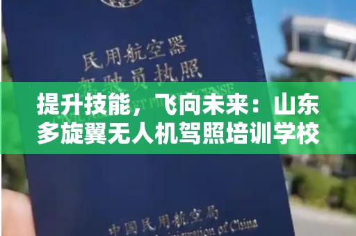 提升技能，飞向未来：山东多旋翼无人机驾照培训学校