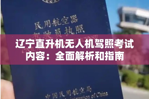辽宁直升机无人机驾照考试内容：全面解析和指南
