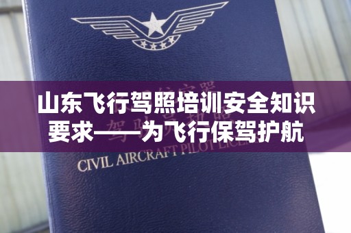 山东飞行驾照培训安全知识要求——为飞行保驾护航