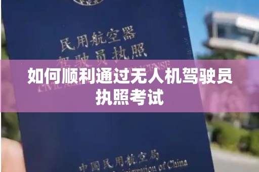 如何顺利通过无人机驾驶员执照考试