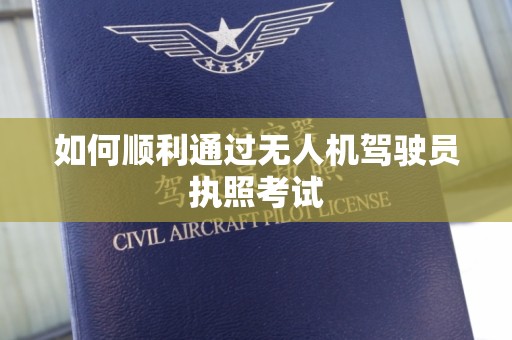 如何顺利通过无人机驾驶员执照考试