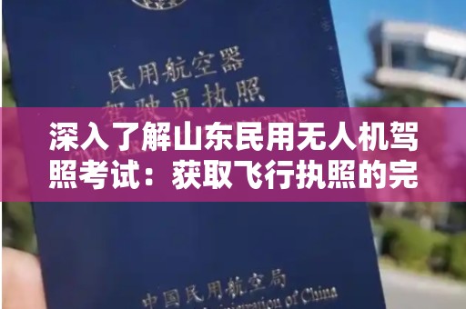 深入了解山东民用无人机驾照考试：获取飞行执照的完全指南