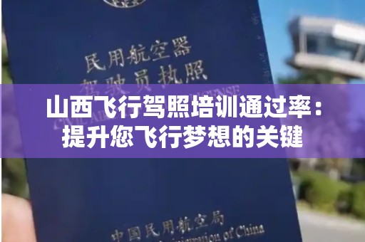 山西飞行驾照培训通过率：提升您飞行梦想的关键