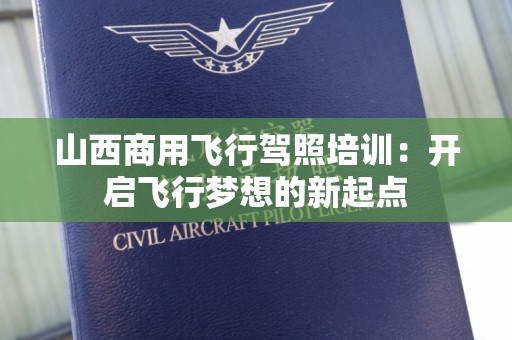 山西商用飞行驾照培训：开启飞行梦想的新起点