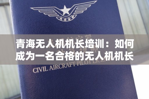青海无人机机长培训：如何成为一名合格的无人机机长