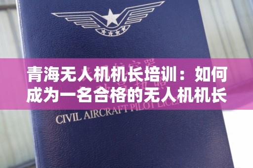 青海无人机机长培训：如何成为一名合格的无人机机长