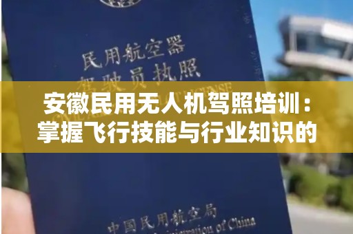 安徽民用无人机驾照培训：掌握飞行技能与行业知识的理想选择