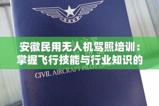 安徽民用无人机驾照培训：掌握飞行技能与行业知识的理想选择