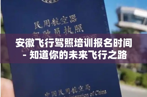 安徽飞行驾照培训报名时间 - 知道你的未来飞行之路