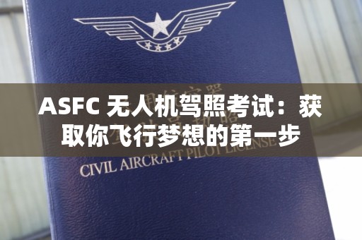 ASFC 无人机驾照考试：获取你飞行梦想的第一步