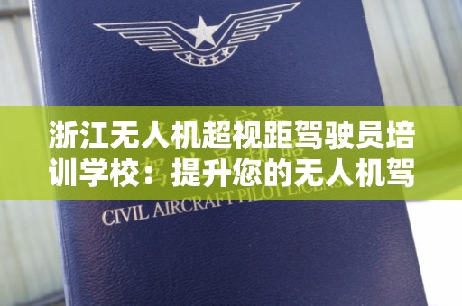 浙江无人机超视距驾驶员培训学校：提升您的无人机驾驶技能