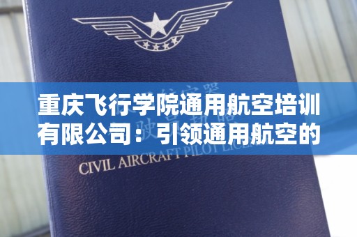 重庆飞行学院通用航空培训有限公司：引领通用航空的未来