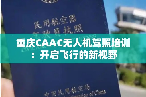 重庆CAAC无人机驾照培训：开启飞行的新视野