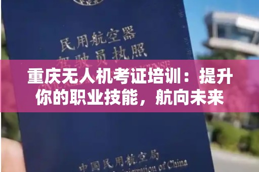 重庆无人机考证培训：提升你的职业技能，航向未来