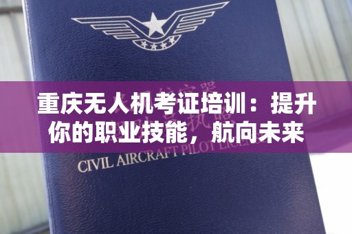重庆无人机考证培训：提升你的职业技能，航向未来