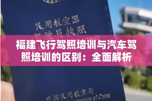 福建飞行驾照培训与汽车驾照培训的区别：全面解析