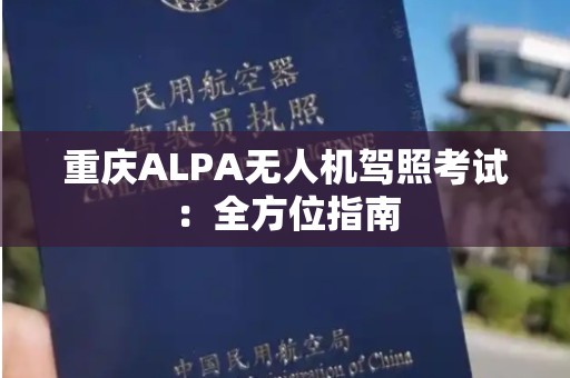 重庆ALPA无人机驾照考试：全方位指南