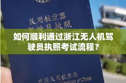 如何顺利通过浙江无人机驾驶员执照考试流程？