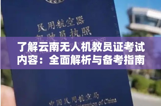 了解云南无人机教员证考试内容：全面解析与备考指南