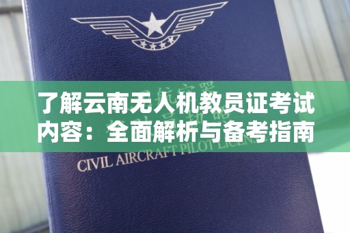 了解云南无人机教员证考试内容：全面解析与备考指南