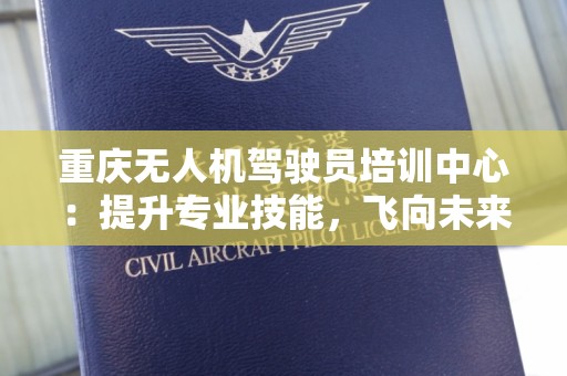 重庆无人机驾驶员培训中心：提升专业技能，飞向未来