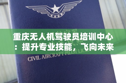 重庆无人机驾驶员培训中心：提升专业技能，飞向未来