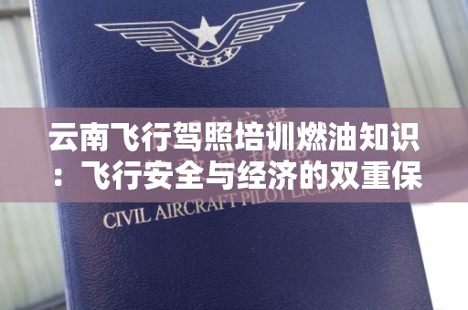云南飞行驾照培训燃油知识：飞行安全与经济的双重保障