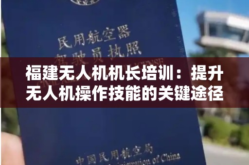 福建无人机机长培训：提升无人机操作技能的关键途径