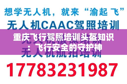 重庆飞行驾照培训头盔知识：飞行安全的守护神