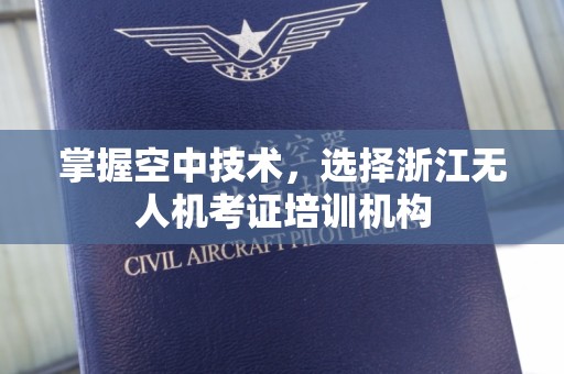 掌握空中技术，选择浙江无人机考证培训机构