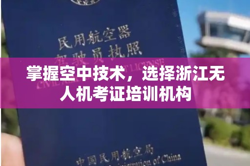 掌握空中技术，选择浙江无人机考证培训机构
