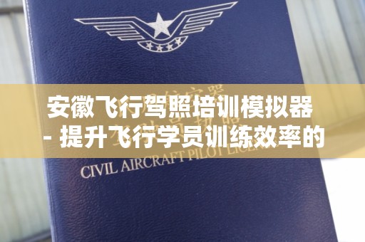 安徽飞行驾照培训模拟器 - 提升飞行学员训练效率的利器