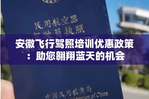 安徽飞行驾照培训优惠政策：助您翱翔蓝天的机会