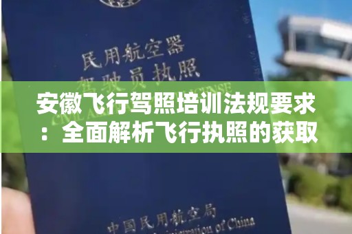 安徽飞行驾照培训法规要求：全面解析飞行执照的获取与要求