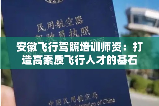 安徽飞行驾照培训师资：打造高素质飞行人才的基石