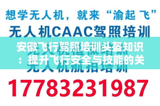 安徽飞行驾照培训头盔知识：提升飞行安全与技能的关键