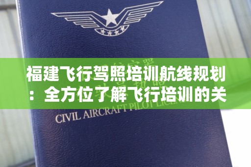 福建飞行驾照培训航线规划：全方位了解飞行培训的关键要素