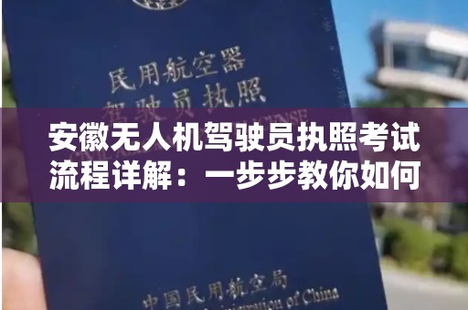 安徽无人机驾驶员执照考试流程详解：一步步教你如何取得执照