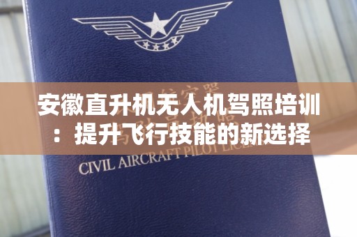 安徽直升机无人机驾照培训：提升飞行技能的新选择