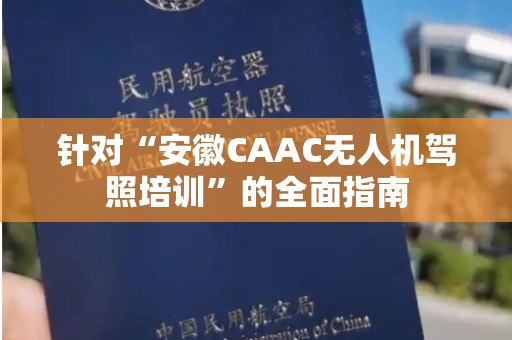 针对“安徽CAAC无人机驾照培训”的全面指南