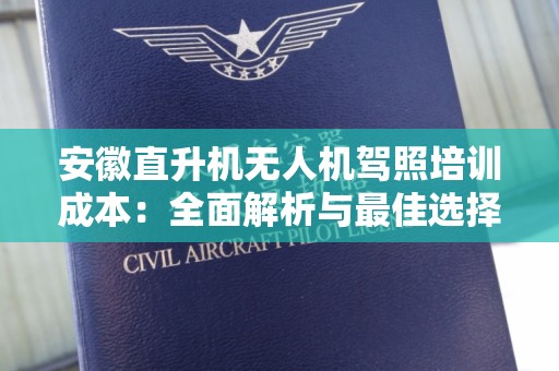 安徽直升机无人机驾照培训成本：全面解析与最佳选择指南