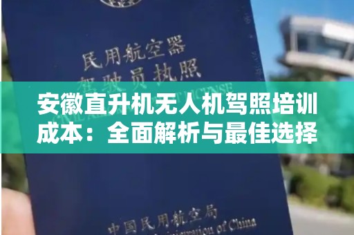 安徽直升机无人机驾照培训成本：全面解析与最佳选择指南